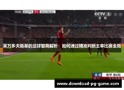 莱万多夫斯基的足球智商解析：如何通过精准判断主宰比赛全局