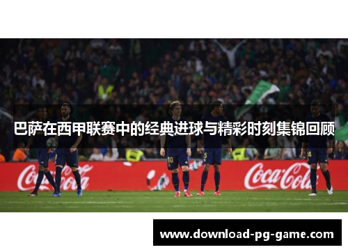 巴萨在西甲联赛中的经典进球与精彩时刻集锦回顾