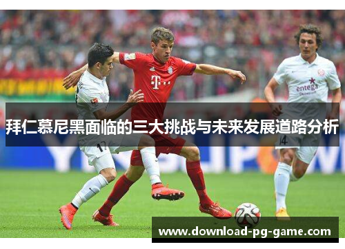 拜仁慕尼黑面临的三大挑战与未来发展道路分析