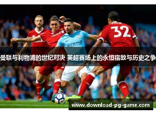 曼联与利物浦的世纪对决 英超赛场上的永恒宿敌与历史之争