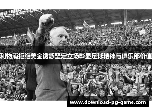 利物浦拒绝美金诱惑坚定立场彰显足球精神与俱乐部价值