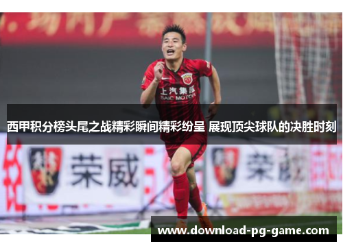 西甲积分榜头尾之战精彩瞬间精彩纷呈 展现顶尖球队的决胜时刻