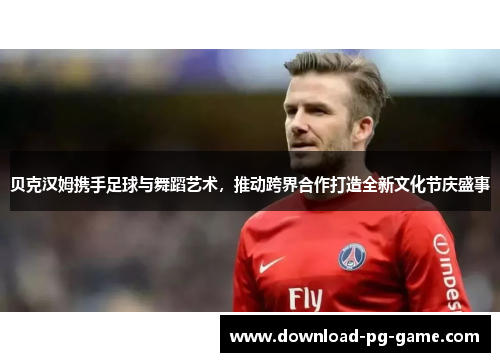 贝克汉姆携手足球与舞蹈艺术，推动跨界合作打造全新文化节庆盛事