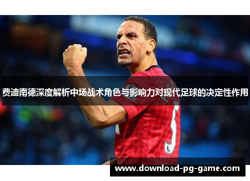 费迪南德深度解析中场战术角色与影响力对现代足球的决定性作用