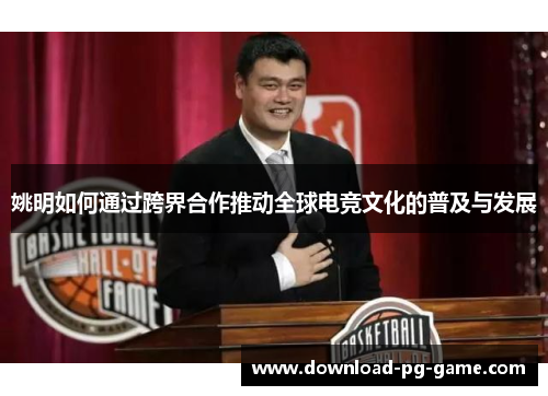 姚明如何通过跨界合作推动全球电竞文化的普及与发展
