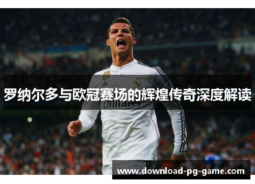 罗纳尔多与欧冠赛场的辉煌传奇深度解读