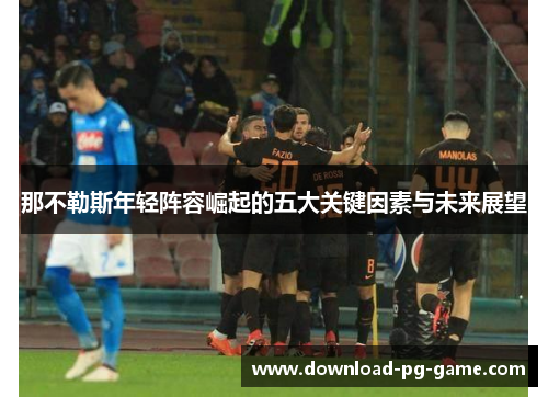那不勒斯年轻阵容崛起的五大关键因素与未来展望