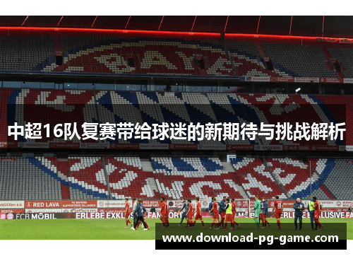 中超16队复赛带给球迷的新期待与挑战解析