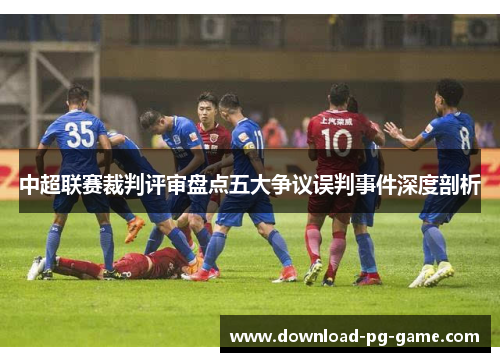 中超联赛裁判评审盘点五大争议误判事件深度剖析