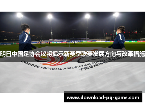 明日中国足协会议将揭示新赛季联赛发展方向与改革措施