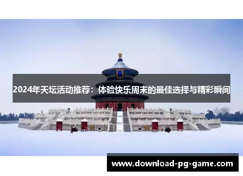 2024年天坛活动推荐：体验快乐周末的最佳选择与精彩瞬间