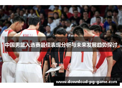 中国男篮入选赛最佳表现分析与未来发展趋势探讨