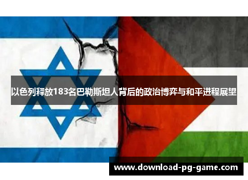 以色列释放183名巴勒斯坦人背后的政治博弈与和平进程展望