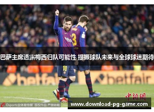 巴萨主席透露梅西归队可能性 提振球队未来与全球球迷期待