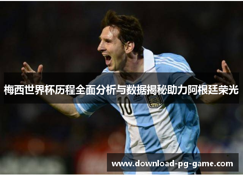 梅西世界杯历程全面分析与数据揭秘助力阿根廷荣光