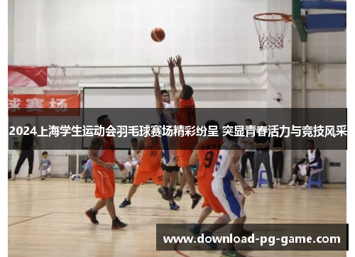 2024上海学生运动会羽毛球赛场精彩纷呈 突显青春活力与竞技风采