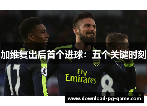 加维复出后首个进球：五个关键时刻