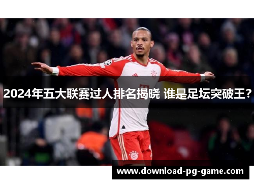 2024年五大联赛过人排名揭晓 谁是足坛突破王？