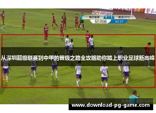 从深圳超级联赛到中甲的晋级之路全攻略助你踏上职业足球新高峰