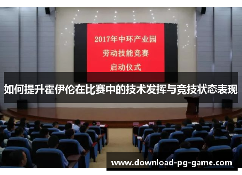 如何提升霍伊伦在比赛中的技术发挥与竞技状态表现