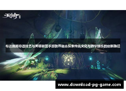 布达佩斯非遗技艺与英雄联盟手游跨界融合探索传统文化与数字娱乐的创新路径