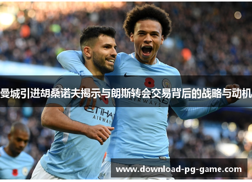 曼城引进胡桑诺夫揭示与朗斯转会交易背后的战略与动机