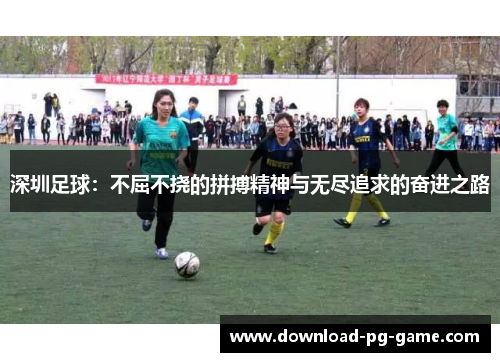 深圳足球：不屈不挠的拼搏精神与无尽追求的奋进之路