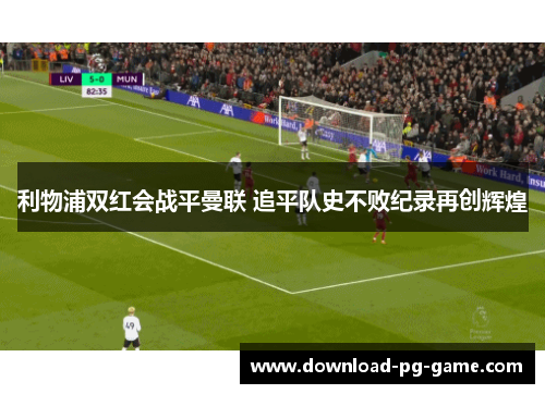 利物浦双红会战平曼联 追平队史不败纪录再创辉煌