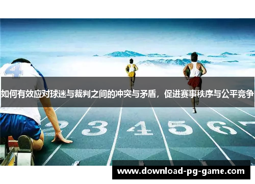 如何有效应对球迷与裁判之间的冲突与矛盾，促进赛事秩序与公平竞争