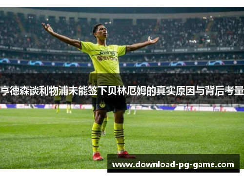 亨德森谈利物浦未能签下贝林厄姆的真实原因与背后考量