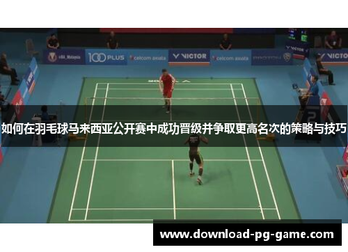 如何在羽毛球马来西亚公开赛中成功晋级并争取更高名次的策略与技巧
