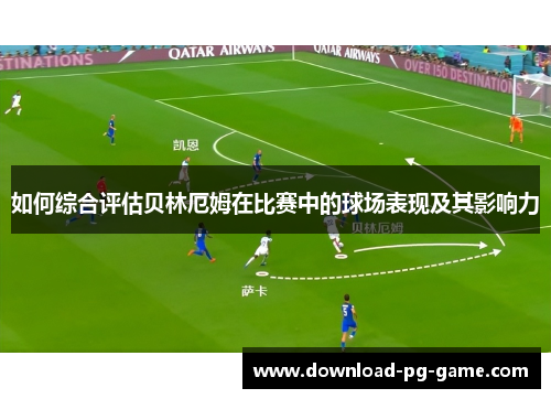 如何综合评估贝林厄姆在比赛中的球场表现及其影响力