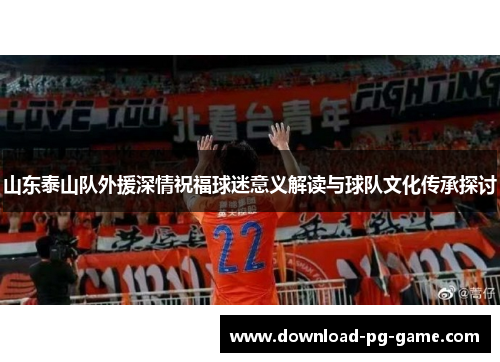 山东泰山队外援深情祝福球迷意义解读与球队文化传承探讨