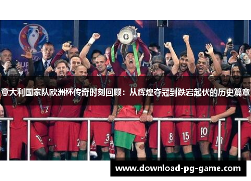 意大利国家队欧洲杯传奇时刻回顾：从辉煌夺冠到跌宕起伏的历史篇章