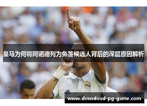 皇马为何将阿诺德列为免签候选人背后的深层原因解析