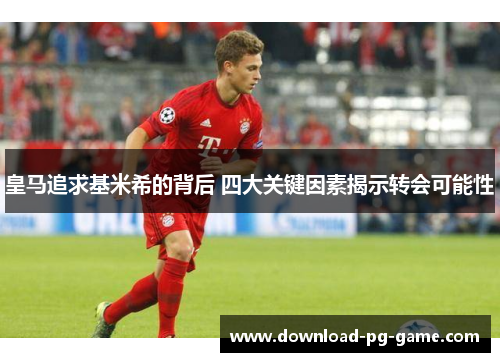 皇马追求基米希的背后 四大关键因素揭示转会可能性