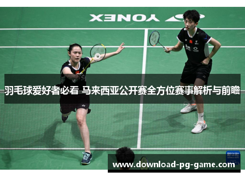 羽毛球爱好者必看 马来西亚公开赛全方位赛事解析与前瞻