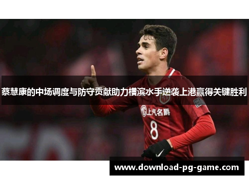 蔡慧康的中场调度与防守贡献助力横滨水手逆袭上港赢得关键胜利