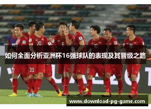 如何全面分析亚洲杯16强球队的表现及其晋级之路