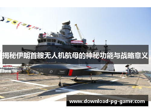 揭秘伊朗首艘无人机航母的神秘功能与战略意义