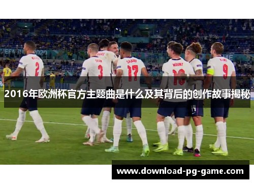 2016年欧洲杯官方主题曲是什么及其背后的创作故事揭秘