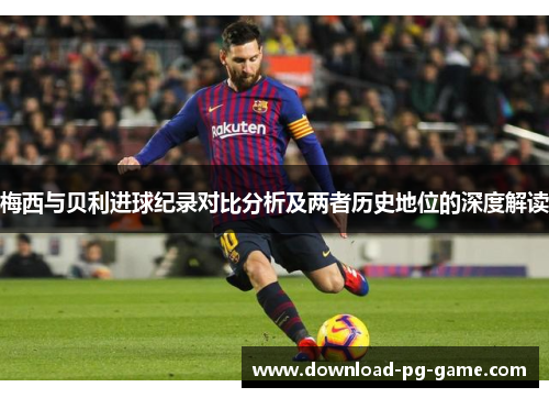 梅西与贝利进球纪录对比分析及两者历史地位的深度解读