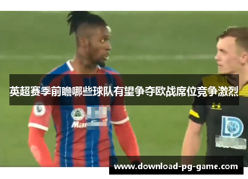 英超赛季前瞻哪些球队有望争夺欧战席位竞争激烈