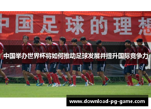 中国举办世界杯将如何推动足球发展并提升国际竞争力