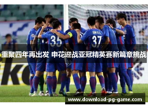 重聚四年再出发 申花迎战亚冠精英赛新篇章挑战