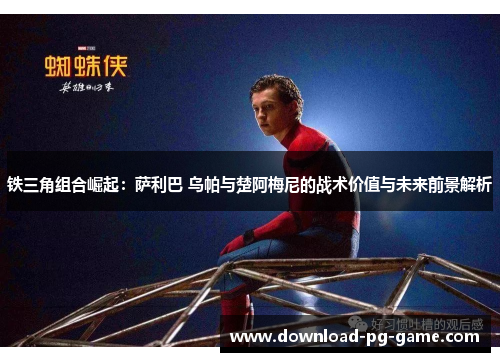 铁三角组合崛起：萨利巴 乌帕与楚阿梅尼的战术价值与未来前景解析