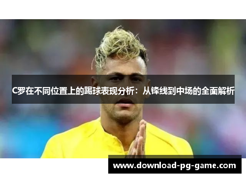C罗在不同位置上的踢球表现分析：从锋线到中场的全面解析