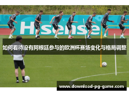 如何看待没有阿根廷参与的欧洲杯赛场变化与格局调整