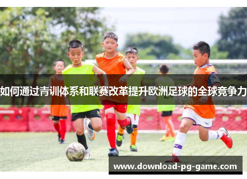 如何通过青训体系和联赛改革提升欧洲足球的全球竞争力