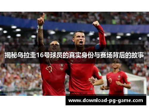 揭秘乌拉圭16号球员的真实身份与赛场背后的故事
